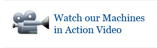 Watch our Machines in Action Video Watch our Machines in Action Video
